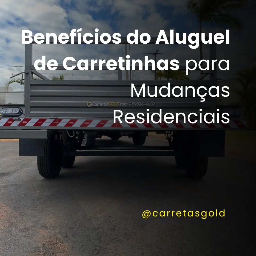 Benefícios do Aluguel de Carretinhas para Mudanças Residenciais